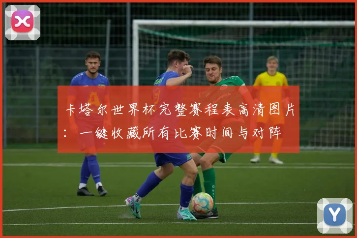 卡塔尔世界杯完整赛程表高清图片:一键收藏所有比赛时间与对阵