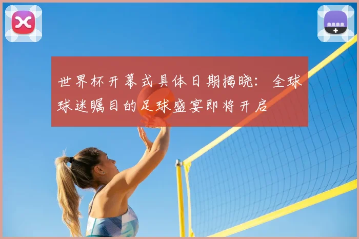 世界杯开幕式具体日期揭晓:全球球迷瞩目的足球盛宴即将开启