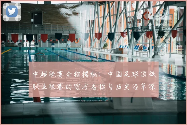 中超联赛全称揭秘:中国足球顶级职业联赛的官方名称与历史沿革深度解析