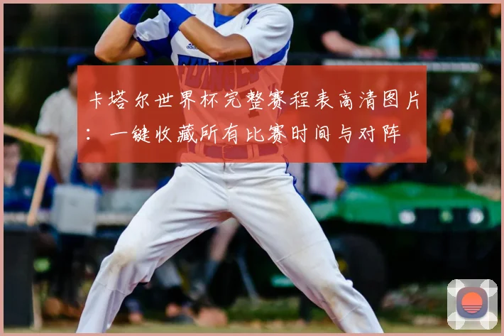 卡塔尔世界杯完整赛程表高清图片：一键收藏所有比赛时间与对阵