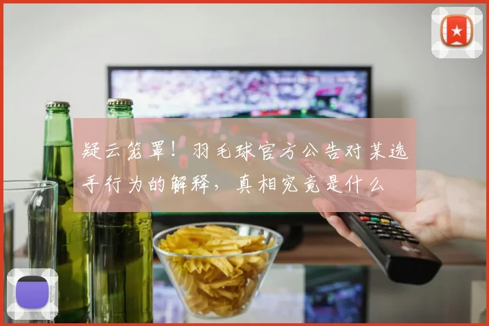 疑云笼罩！羽毛球官方公告对某选手行为的解释，真相究竟是什么