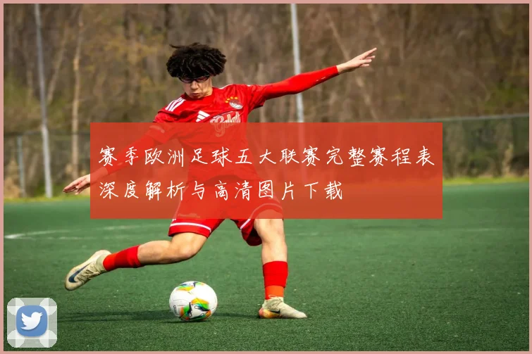 赛季欧洲足球五大联赛完整赛程表深度解析与高清图片下载