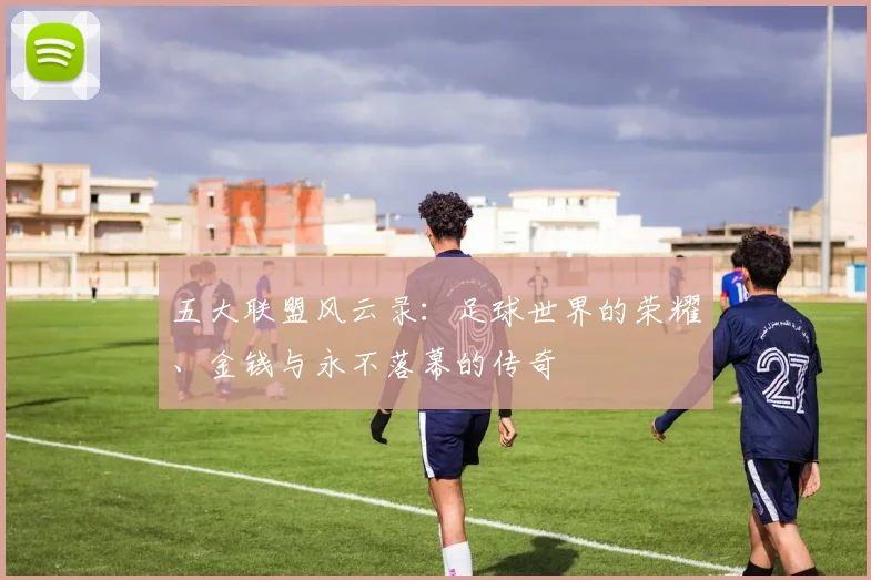 五大联盟风云录：足球世界的荣耀、金钱与永不落幕的传奇
