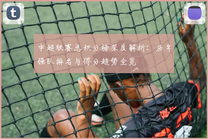 中超联赛总积分榜深度解析:历年强队排名与得分趋势全览