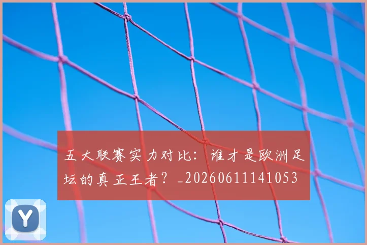 五大联赛实力对比:谁才是欧洲足坛的真正王者?_20260611141053