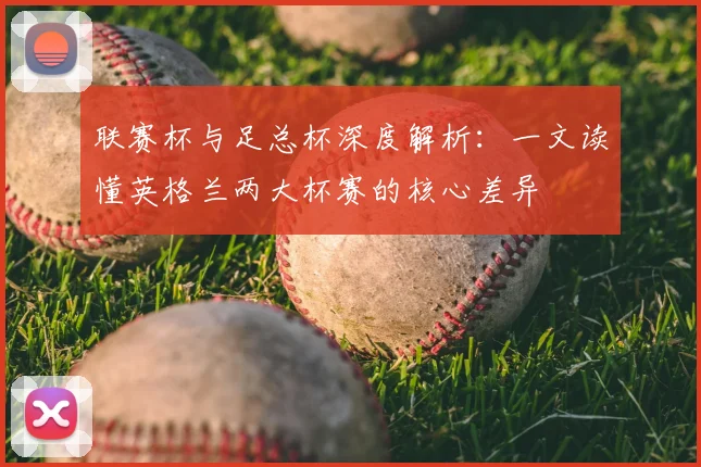 联赛杯与足总杯深度解析:一文读懂英格兰两大杯赛的核心差异