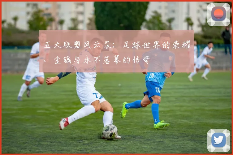 五大联盟风云录：足球世界的荣耀、金钱与永不落幕的传奇