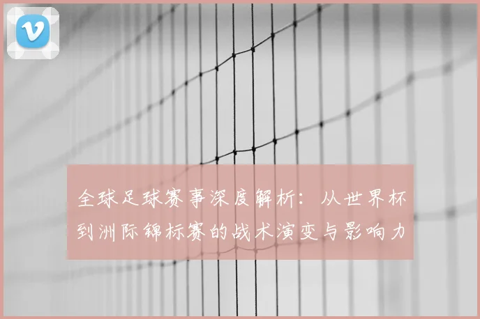 全球足球赛事深度解析:从世界杯到洲际锦标赛的战术演变与影响力