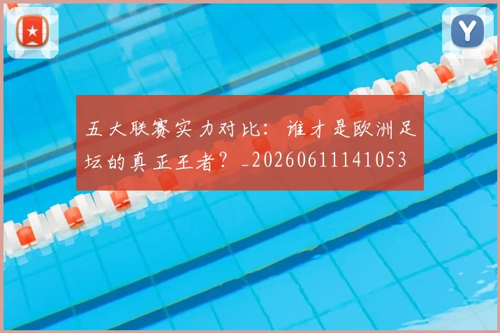 五大联赛实力对比:谁才是欧洲足坛的真正王者?_20260611141053
