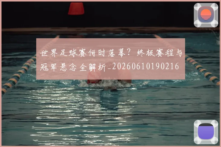 世界足球赛何时落幕？终极赛程与冠军悬念全解析_20260610190216