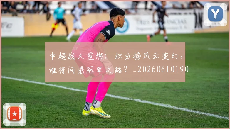 中超战火重燃：积分榜风云变幻，谁将问鼎冠军之路？_20260610190359