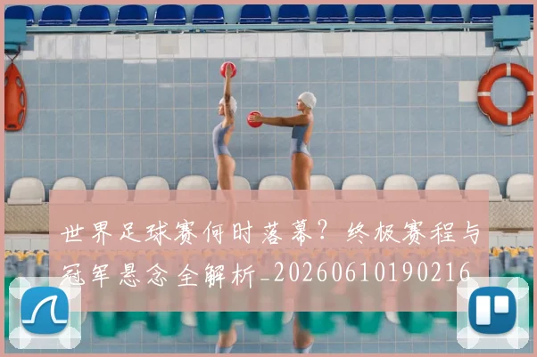 世界足球赛何时落幕？终极赛程与冠军悬念全解析_20260610190216