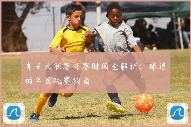 年五大联赛开赛时间全解析：球迷的年度观赛指南