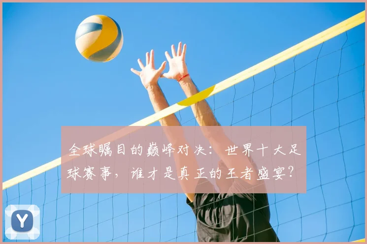 全球瞩目的巅峰对决：世界十大足球赛事，谁才是真正的王者盛宴？