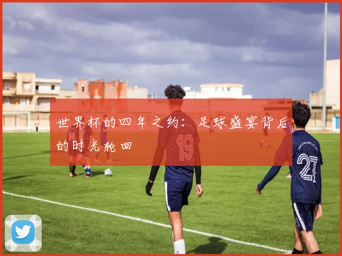 世界杯的四年之约:足球盛宴背后的时光轮回