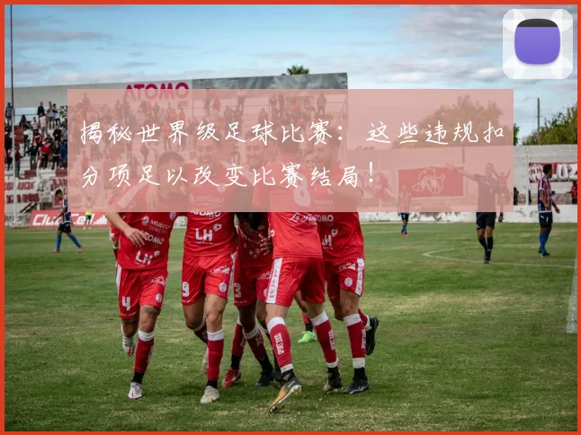 揭秘世界级足球比赛：这些违规扣分项足以改变比赛结局！