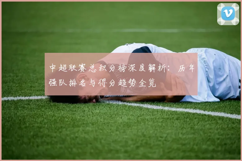 中超联赛总积分榜深度解析：历年强队排名与得分趋势全览