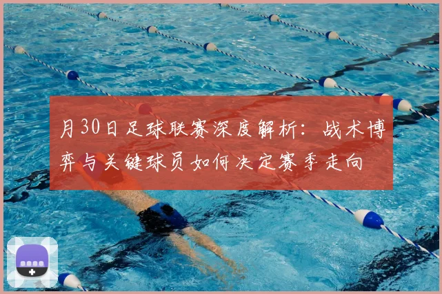 月30日足球联赛深度解析:战术博弈与关键球员如何决定赛季走向