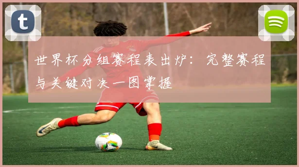 世界杯分组赛程表出炉：完整赛程与关键对决一图掌握