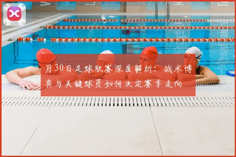 月30日足球联赛深度解析：战术博弈与关键球员如何决定赛季走向