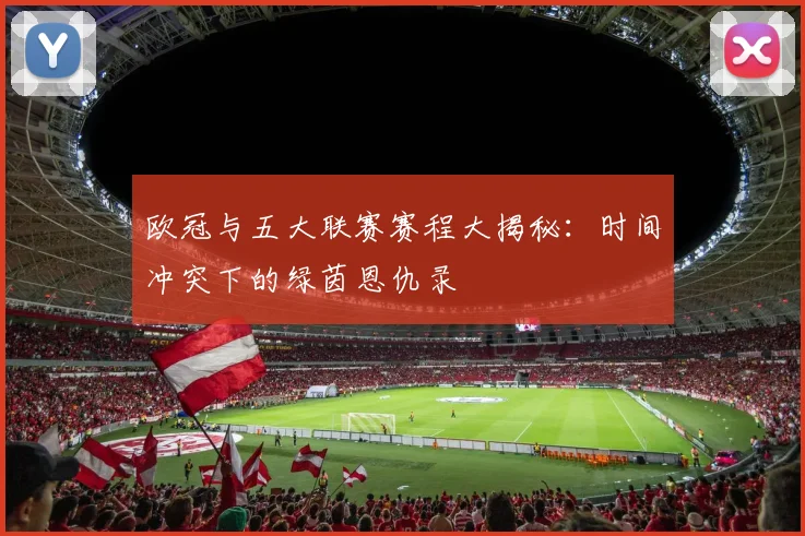 欧冠与五大联赛赛程大揭秘:时间冲突下的绿茵恩仇录