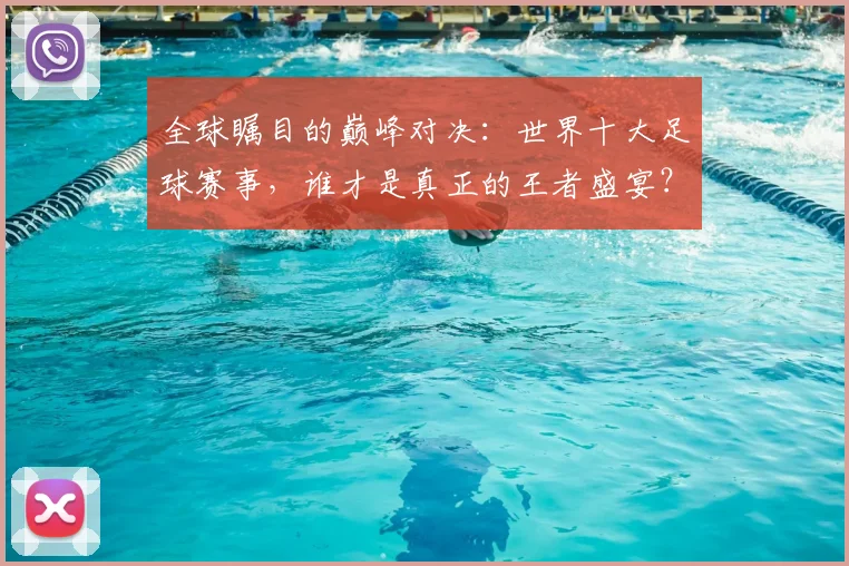 全球瞩目的巅峰对决:世界十大足球赛事,谁才是真正的王者盛宴?