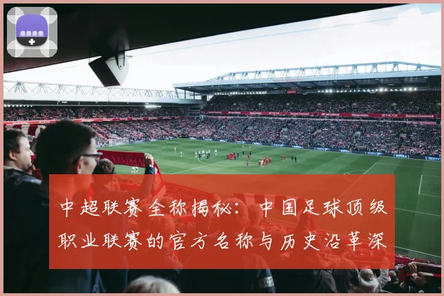 中超联赛全称揭秘:中国足球顶级职业联赛的官方名称与历史沿革深度解析