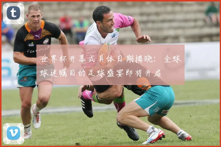 世界杯开幕式具体日期揭晓:全球球迷瞩目的足球盛宴即将开启