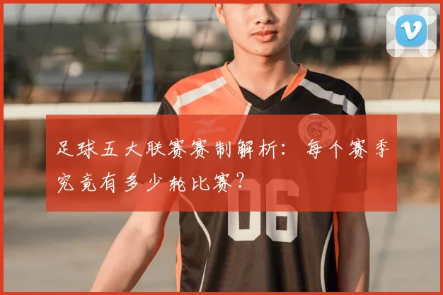 足球五大联赛赛制解析：每个赛季究竟有多少轮比赛？