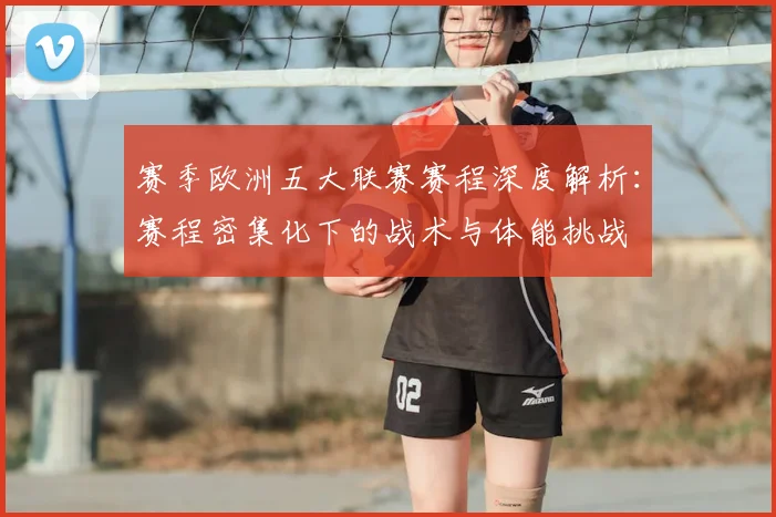 赛季欧洲五大联赛赛程深度解析:赛程密集化下的战术与体能挑战